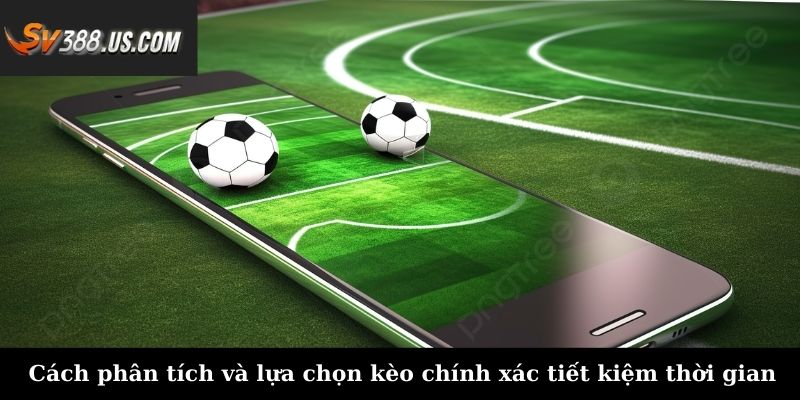 Cách phân tích và lựa chọn kèo chính xác tiết kiệm thời gian